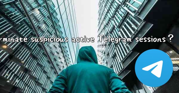 How to identify and terminate suspicious active Telegram sessions？