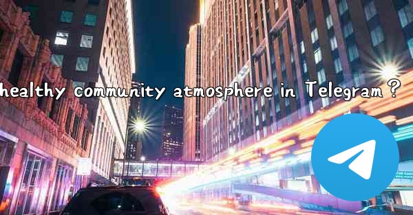 How to foster a positive and healthy community atmosphere in Telegram？