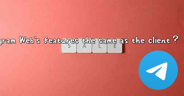 Are Telegram Web’s features the same as the client？