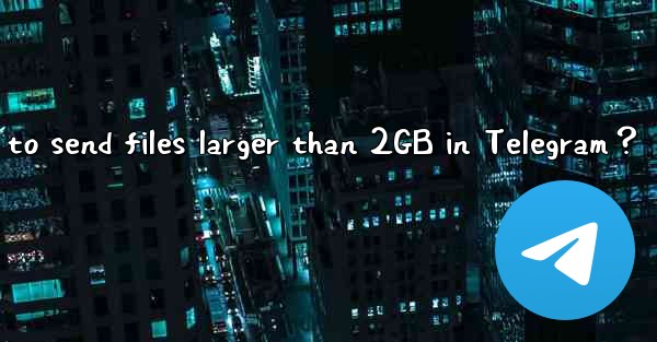 How to send files larger than 2GB in Telegram？