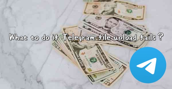 What to do if Telegram file upload fails？